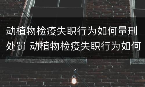 动植物检疫失职行为如何量刑处罚 动植物检疫失职行为如何量刑处罚案例