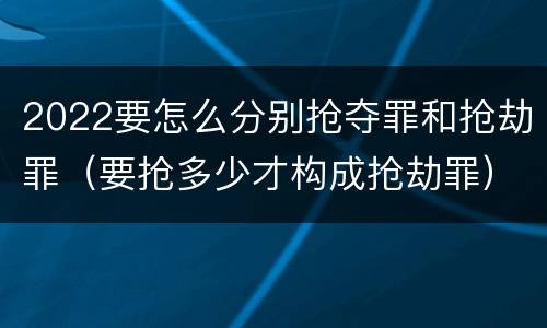 2022要怎么分别抢夺罪和抢劫罪（要抢多少才构成抢劫罪）