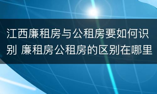 江西廉租房与公租房要如何识别 廉租房公租房的区别在哪里
