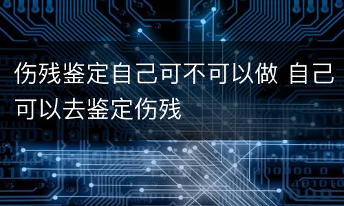 伤残鉴定自己可不可以做 自己可以去鉴定伤残
