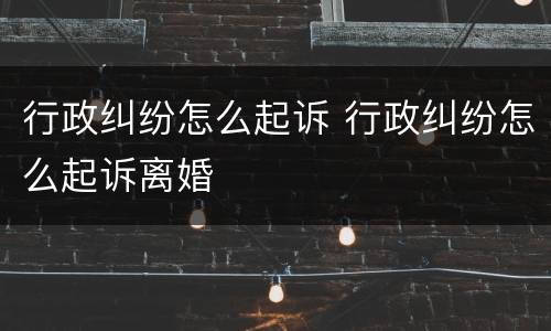 行政纠纷怎么起诉 行政纠纷怎么起诉离婚