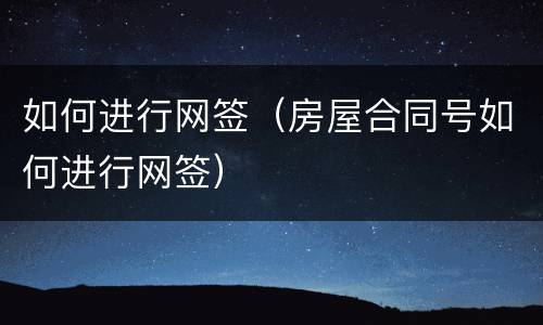 如何进行网签（房屋合同号如何进行网签）