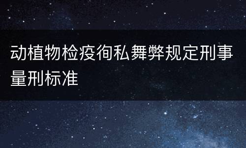 动植物检疫徇私舞弊规定刑事量刑标准