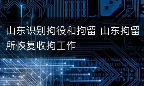 山东识别拘役和拘留 山东拘留所恢复收拘工作