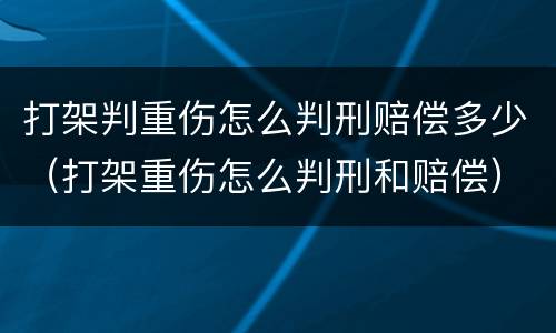 打架判重伤怎么判刑赔偿多少（打架重伤怎么判刑和赔偿）