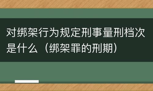 对绑架行为规定刑事量刑档次是什么（绑架罪的刑期）