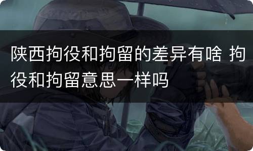 陕西拘役和拘留的差异有啥 拘役和拘留意思一样吗
