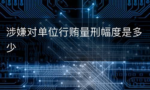 涉嫌对单位行贿量刑幅度是多少