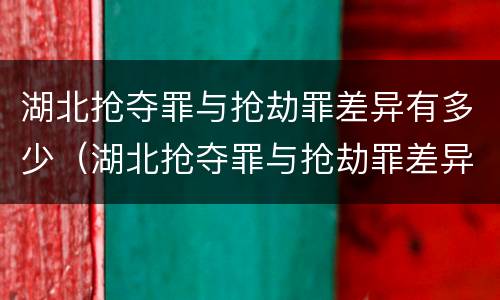湖北抢夺罪与抢劫罪差异有多少（湖北抢夺罪与抢劫罪差异有多少条）