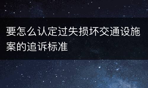 要怎么认定过失损坏交通设施案的追诉标准
