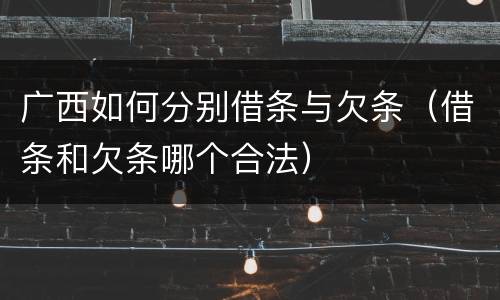 广西如何分别借条与欠条（借条和欠条哪个合法）