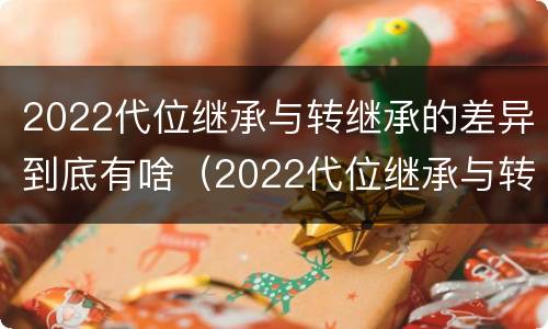 2022代位继承与转继承的差异到底有啥（2022代位继承与转继承的差异到底有啥不同）