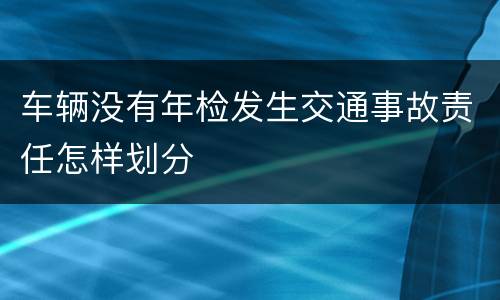 车辆没有年检发生交通事故责任怎样划分