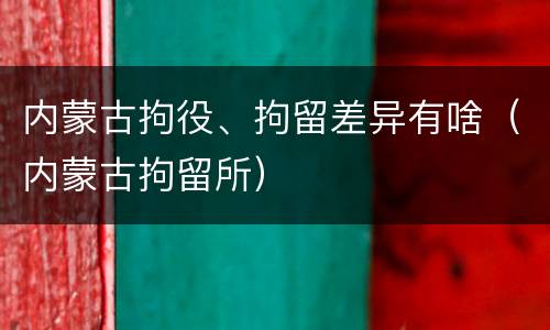 内蒙古拘役、拘留差异有啥（内蒙古拘留所）