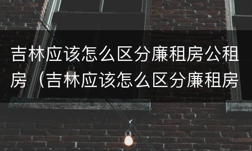 吉林应该怎么区分廉租房公租房（吉林应该怎么区分廉租房公租房呢）