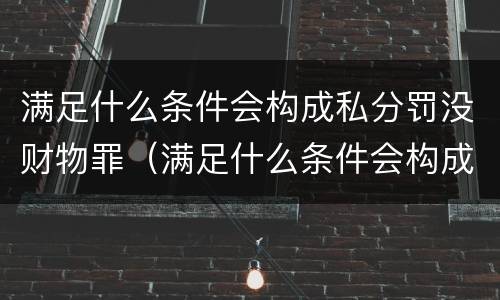 满足什么条件会构成私分罚没财物罪（满足什么条件会构成私分罚没财物罪呢）