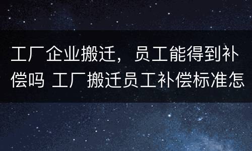 工厂企业搬迁，员工能得到补偿吗 工厂搬迁员工补偿标准怎么算