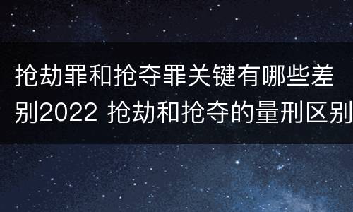 抢劫罪和抢夺罪关键有哪些差别2022 抢劫和抢夺的量刑区别