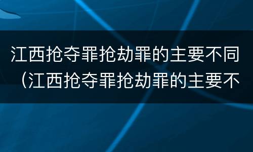 江西抢夺罪抢劫罪的主要不同（江西抢夺罪抢劫罪的主要不同情形）