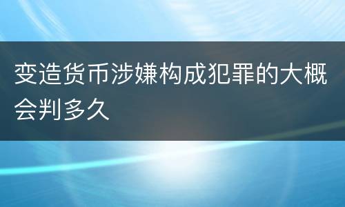变造货币涉嫌构成犯罪的大概会判多久