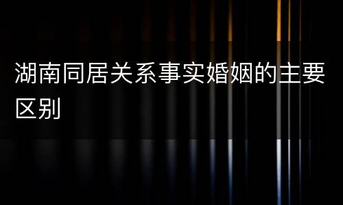 湖南同居关系事实婚姻的主要区别