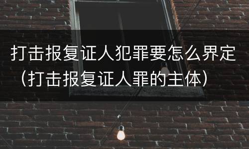 打击报复证人犯罪要怎么界定（打击报复证人罪的主体）