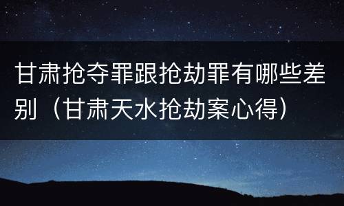 甘肃抢夺罪跟抢劫罪有哪些差别（甘肃天水抢劫案心得）