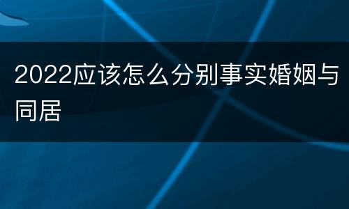 2022应该怎么分别事实婚姻与同居