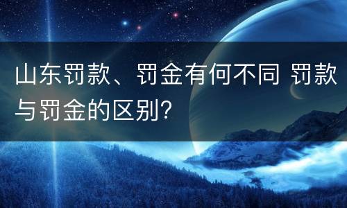 山东罚款、罚金有何不同 罚款与罚金的区别?