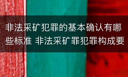 非法采矿犯罪的基本确认有哪些标准 非法采矿罪犯罪构成要件