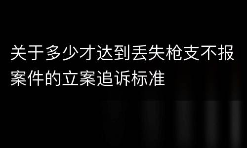 关于多少才达到丢失枪支不报案件的立案追诉标准