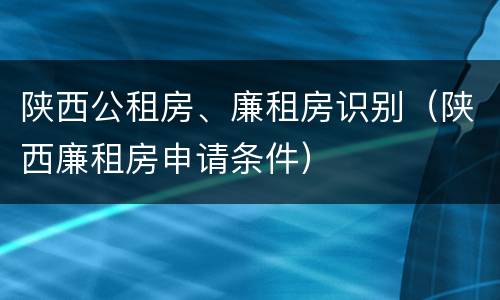 陕西公租房、廉租房识别（陕西廉租房申请条件）
