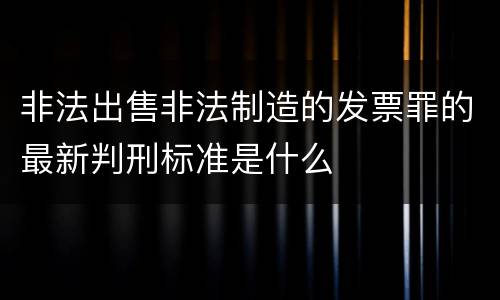 非法出售非法制造的发票罪的最新判刑标准是什么