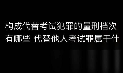 构成代替考试犯罪的量刑档次有哪些 代替他人考试罪属于什么类犯罪