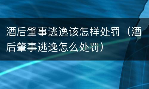 酒后肇事逃逸该怎样处罚（酒后肇事逃逸怎么处罚）