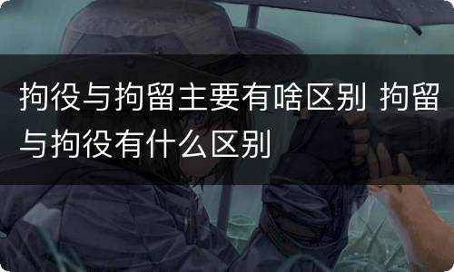 拘役与拘留主要有啥区别 拘留与拘役有什么区别