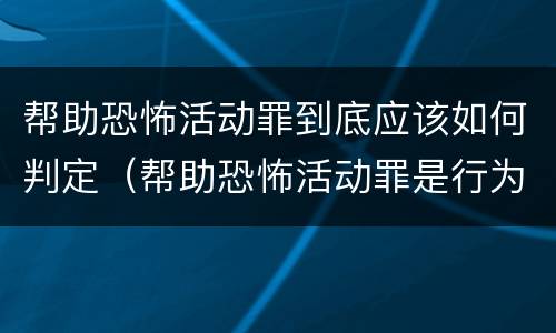 帮助恐怖活动罪到底应该如何判定（帮助恐怖活动罪是行为犯吗）