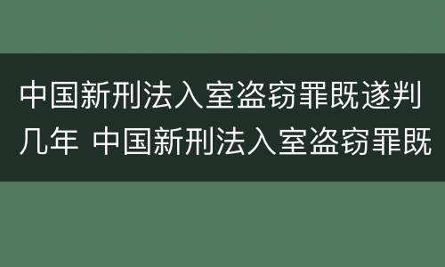 中国新刑法入室盗窃罪既遂判几年 中国新刑法入室盗窃罪既遂判几年呢