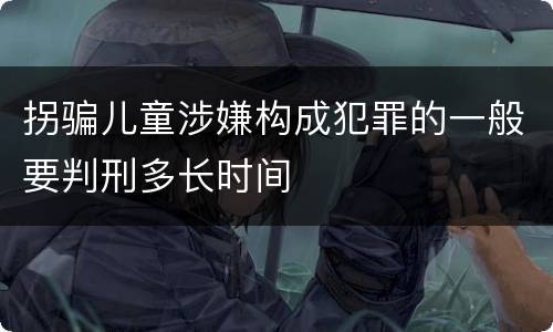 拐骗儿童涉嫌构成犯罪的一般要判刑多长时间