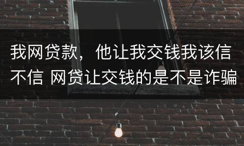 我网贷款，他让我交钱我该信不信 网贷让交钱的是不是诈骗