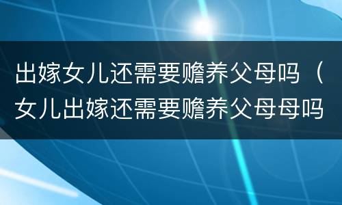 出嫁女儿还需要赡养父母吗（女儿出嫁还需要赡养父母母吗）
