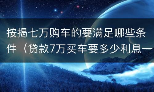 按揭七万购车的要满足哪些条件（贷款7万买车要多少利息一年）