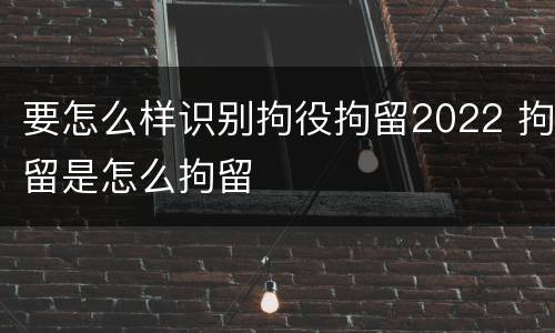 要怎么样识别拘役拘留2022 拘留是怎么拘留