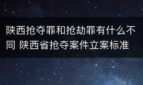 陕西抢夺罪和抢劫罪有什么不同 陕西省抢夺案件立案标准