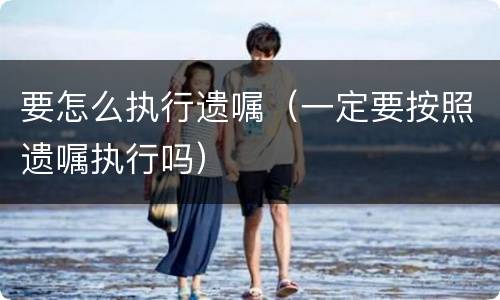 要怎么执行遗嘱（一定要按照遗嘱执行吗）