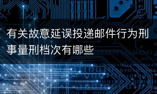 有关故意延误投递邮件行为刑事量刑档次有哪些
