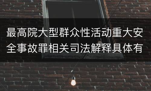 最高院大型群众性活动重大安全事故罪相关司法解释具体有哪些重要内容
