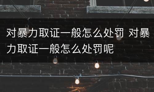对暴力取证一般怎么处罚 对暴力取证一般怎么处罚呢