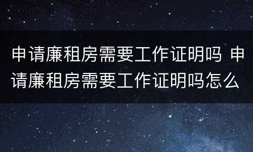 申请廉租房需要工作证明吗 申请廉租房需要工作证明吗怎么写
