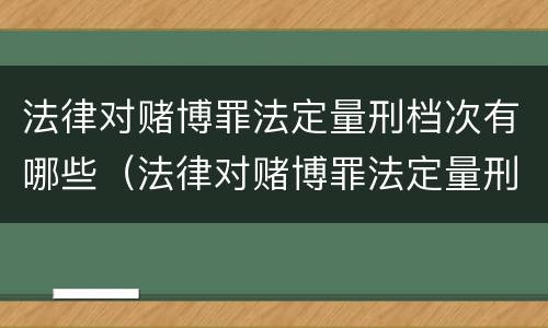 法律对赌博罪法定量刑档次有哪些（法律对赌博罪法定量刑档次有哪些规定）